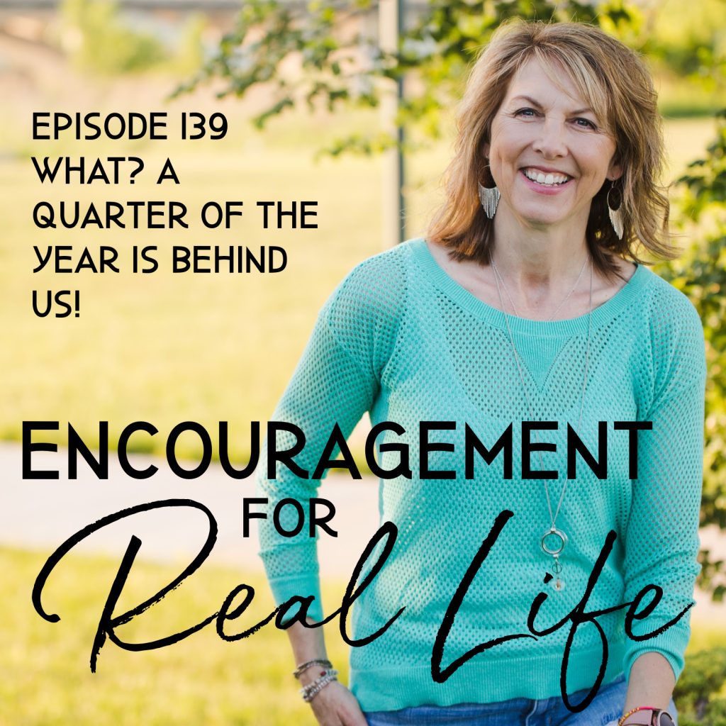 Encouragement for Real Life Podcast, Episode 139, What? A Quarter of the Year Is Behind Us!