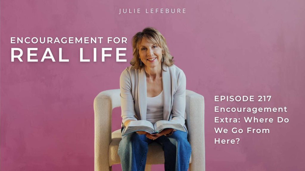 Encouragement for Real Life Podcast, Episode 217, Where Do We Go From Here?