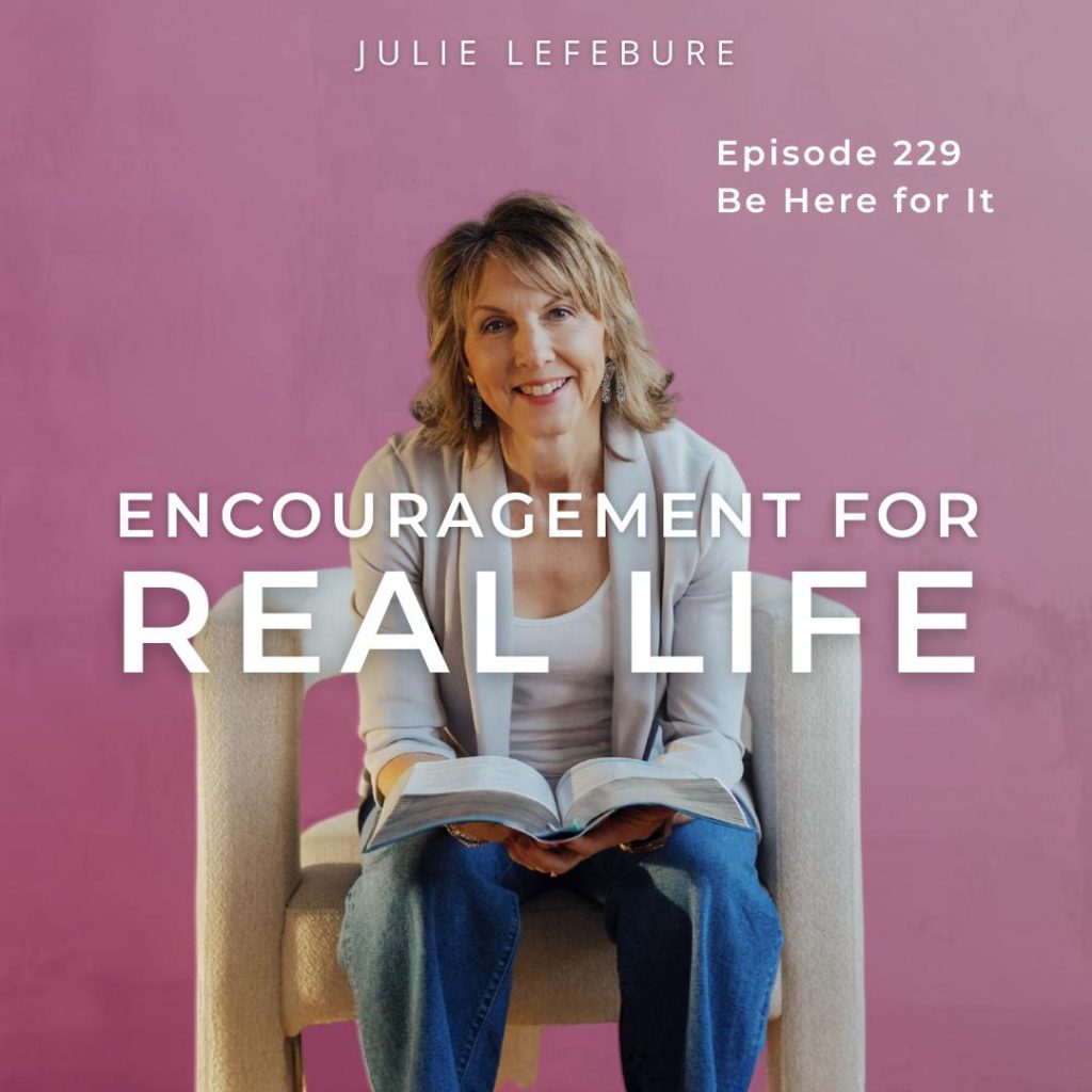 Encouragement for Real Life Podcast, Episode 229, Be Here for It