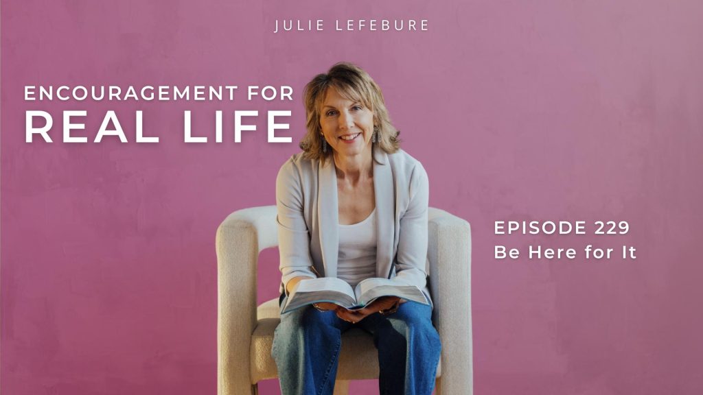 Encouragement for Real Life Podcast, Episode 229, Be Here for It