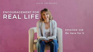 Encouragement for Real Life Podcast, Episode 229, Be Here for It