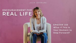 Encouragement for Real Life Podcast, Episode 233, What if This Is Your Moment to Step Forward?
