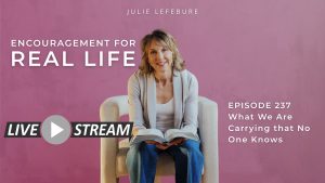 Encouragement for Real LIfe, Episode 237, What We Are Carrying that No One Knows