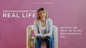 Encouragement for Real Life Podcast, Episode 238. What We Do Not Want Anyone to see