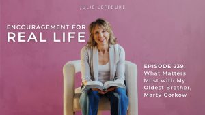 Encouragement for Real Life Podcast, Episode 239. What Matters Most with My Oldest Brother Marty Gorkow