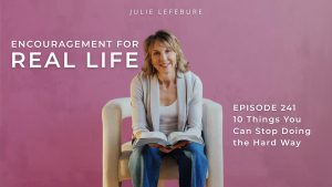 Encouragement for Real Life Podcast, Episode 241. 10 Things You Can Stop Doing the Hard Way