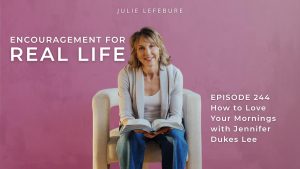 Encouragement for Real Life Podcast, Episode 244. How to Love Your Mornings with Jennifer Dukes Lee