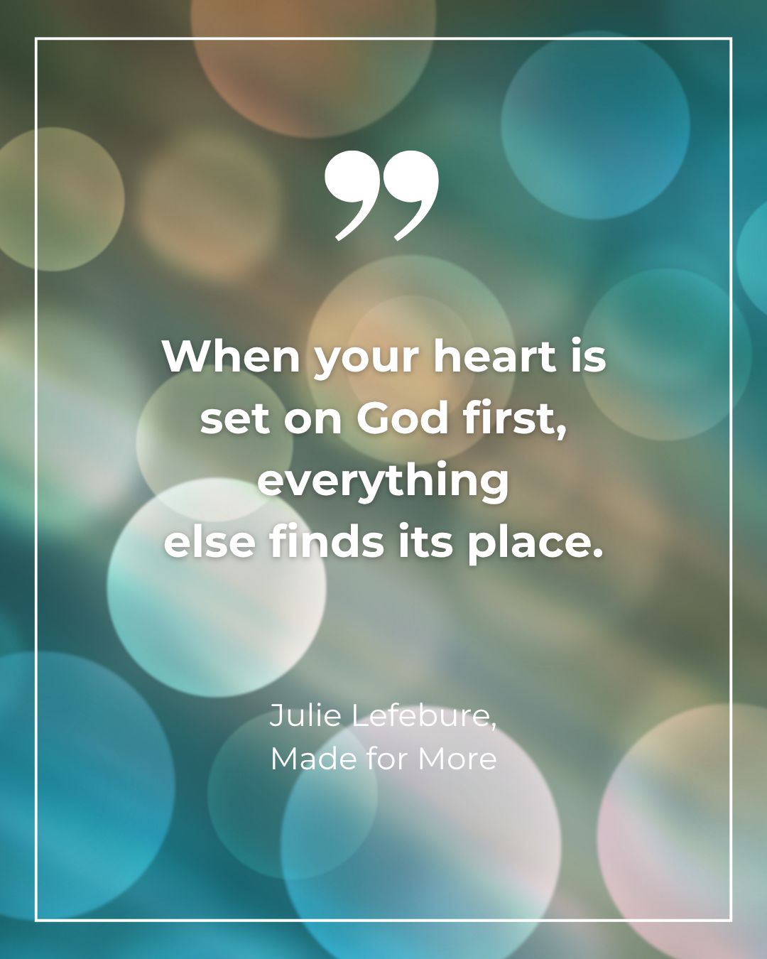 Made for More quote 12 When your heart is set on God first, everything else finds its place