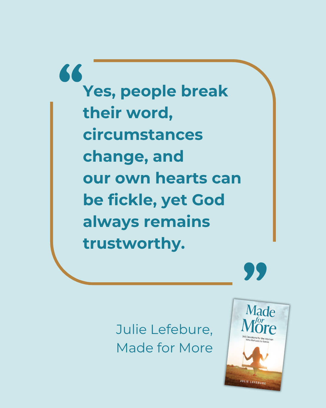 Made for More quote 15 Yes, people break their word, circumstances change, and our own hearts can be fickly, yet God always remains trustworthy.