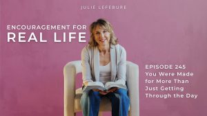 Encouragement for Real Life Podcast, Episode 245. You Were Made for More Than Just Getting Through the Day