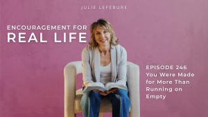 Encouragement for Real Life Podcast, Episode 246. You Were Made for More Than Running on Empty