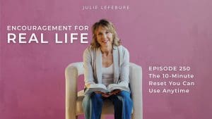 Encouragement for Real Life Podcast, Episode 250. The 10-Minute Reset You Can Use Anytime