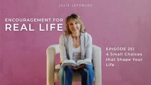 Encouragement for Real Life Podcast, Episode 251. 4 Small Choices That Shape Your Life
