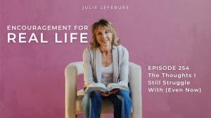 Encouragement for Real Life Podcast, Episode 254. The Thoughts I Still Struggle With (Even Now)