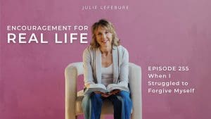 Encouragement for Real Life Podcast, Episode 255. When I Struggled to Forgive Myself
