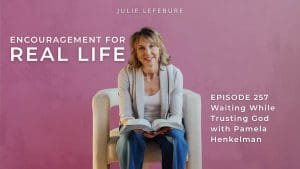 Encouragement for Real Life Podcast, Episode 257. Waiting While Trusting God with Pamela Henkelman