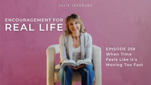 Encouragement for Real Life Podcast, Episode 259. When Time Feels Like It's Moving Too Fast