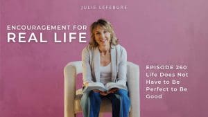 Encouragement for Real Life Podcast, Episode 260. Life Does Not Have to Be Perfect to Be Good