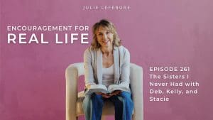Encouragement for Real Life Podcast, Episode 261. The Sisters I Never Had with Deb, Kelly, and Stacie