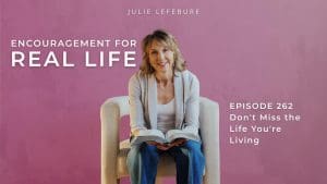 Encouragement for Real Life Podcast, Episode 262. Don't Miss the Life You're Living