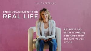 Encouragement for Real Life Podcast, Episode 263. What Is Pulling You Away from the Life You're Living?