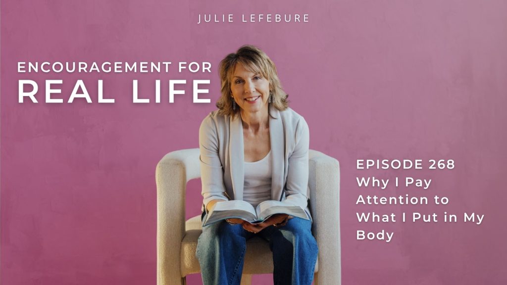 Encouragement for Real Life Podcast, Episode 268. Why I Pay Attention to What I Put in My Body