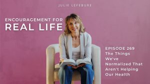 Encouragement for Real Life Podcast, Episode 269. The Things We've Normalized That Aren't Helping Our Health