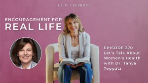 Encouragement for Real Life Podcast, Episode 270. Let's Talk About Women's Health with Dr. Tanya Teggatz